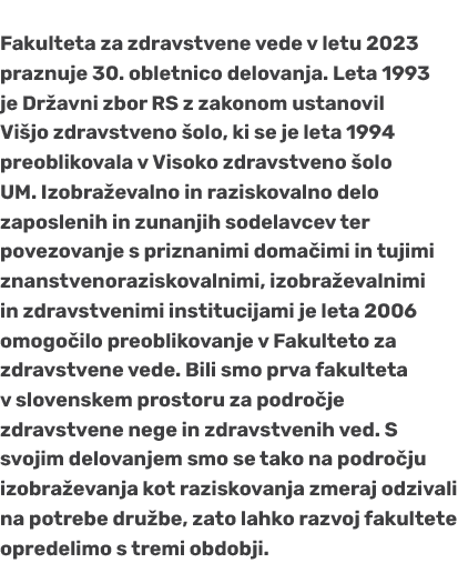 Fakulteta za zdravstvene vede v letu 2023 praznuje 30. obletnico delovanja. Leta 1993 je Dr avni zbor RS z zakonom us...