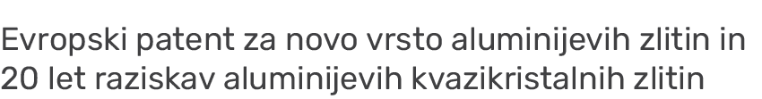 Evropski patent za novo vrsto aluminijevih zlitin in 20 let raziskav aluminijevih kvazikristalnih zlitin