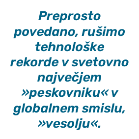 Preprosto povedano, ru imo tehnolo ke rekorde v svetovno najve jem »peskovniku« v globalnem smislu, »vesolju«.