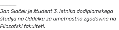 ￼ Jan Sla ek je tudent 3. letnika dodiplomskega  tudija na Oddelku za umetnostno zgodovino na Filozofski fakulteti.