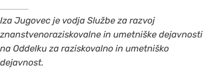 ￼ Iza Jugovec je vodja Slu be za razvoj znanstvenoraziskovalne in umetni ke dejavnosti na Oddelku za raziskovalno in ...