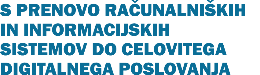 S PRENOVO RA UNALNI KIH IN INFORMACIJSKIH SISTEMOV DO CELOVITEGA DIGITALNEGA POSLOVANJA