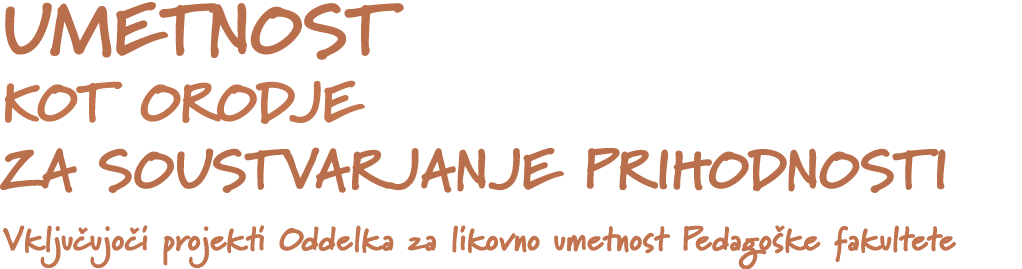 UMETNOST KOT ORODJE ZA SOUSTVARJANJE PRIHODNOSTI Vklju ujo i projekti Oddelka za likovno umetnost Pedago ke fakultete 
