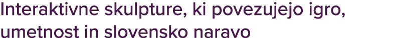 Interaktivne skulpture, ki povezujejo igro, umetnost in slovensko naravo
