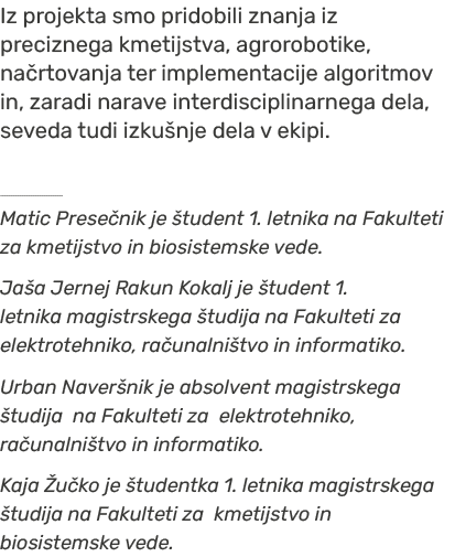 Iz projekta smo pridobili znanja iz preciznega kmetijstva, agrorobotike, na rtovanja ter implementacije algoritmov in...