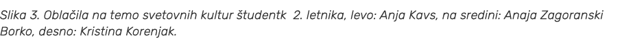 Slika 3. Obla ila na temo svetovnih kultur tudentk 2. letnika, levo: Anja Kavs, na sredini: Anaja Zagoranski Borko, ...