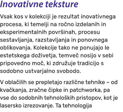 Inovativne teksture Vsak kos v kolekciji je rezultat inovativnega procesa, ki temelji na ro no izdelanih in eksperime...