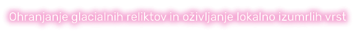 Ohranjanje glacialnih reliktov in o ivljanje lokalno izumrlih vrst