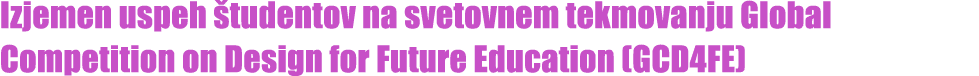 Izjemen uspeh tudentov na svetovnem tekmovanju Global Competition on Design for Future Education (GCD4FE)