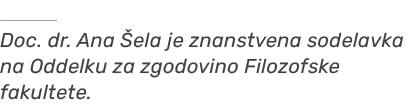 ￼ Doc. dr. Ana ela je znanstvena sodelavka na Oddelku za zgodovino Filozofske fakultete.